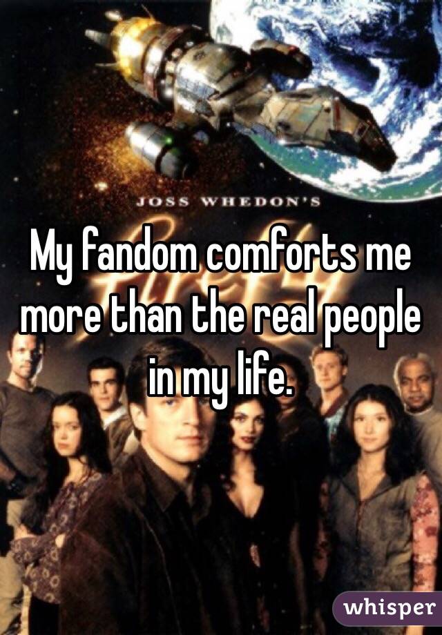 My fandom comforts me more than the real people in my life. 