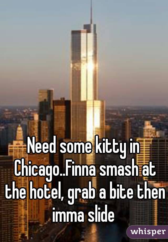 Need some kitty in Chicago..Finna smash at the hotel, grab a bite then imma slide 