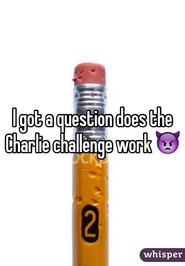 I got a question does the Charlie challenge work 👿