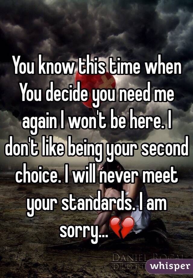 You know this time when You decide you need me again I won't be here. I don't like being your second choice. I will never meet your standards. I am sorry...💔