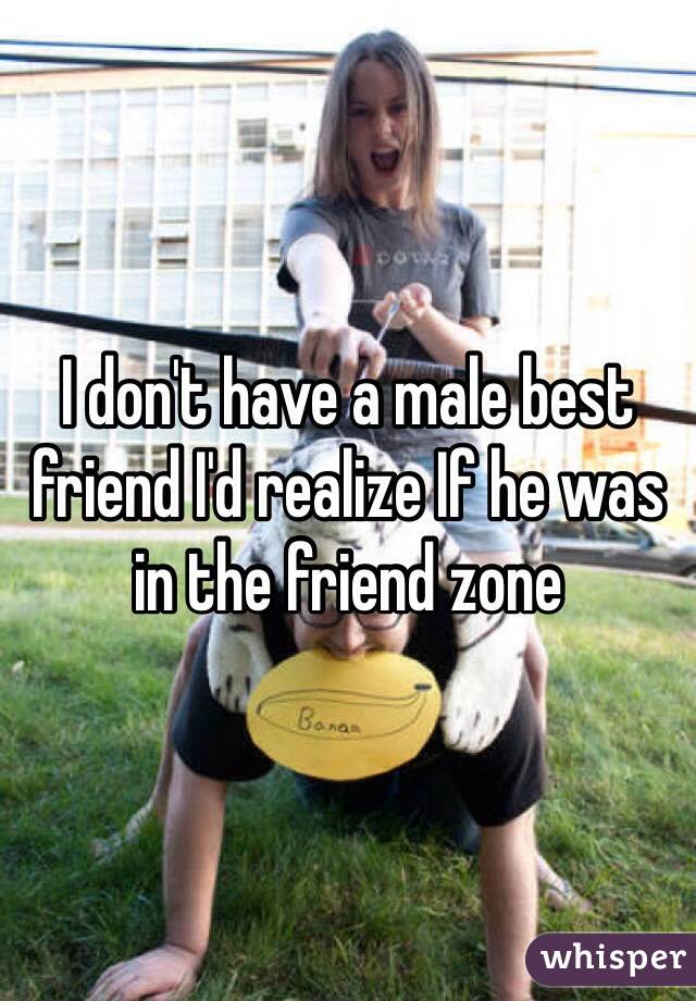 I don't have a male best friend I'd realize If he was in the friend zone 