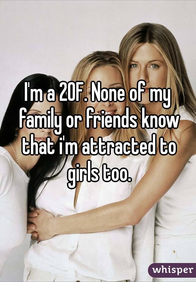 I'm a 20F. None of my family or friends know that i'm attracted to girls too.