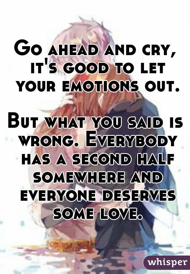 Go ahead and cry, it's good to let your emotions out.

But what you said is wrong. Everybody has a second half somewhere and everyone deserves some love.
