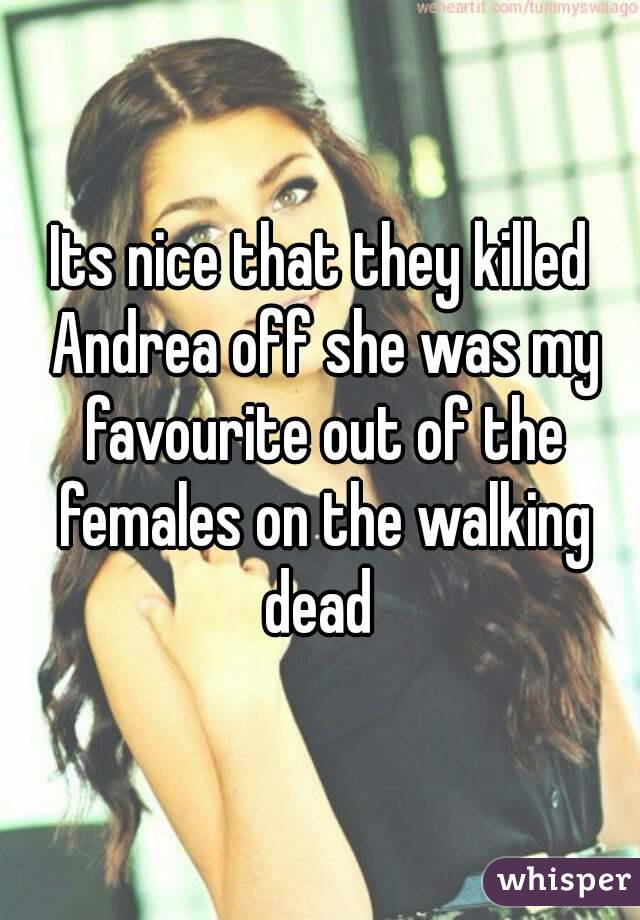 Its nice that they killed Andrea off she was my favourite out of the females on the walking dead 