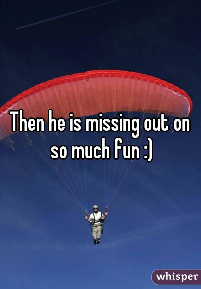 Then he is missing out on so much fun :)