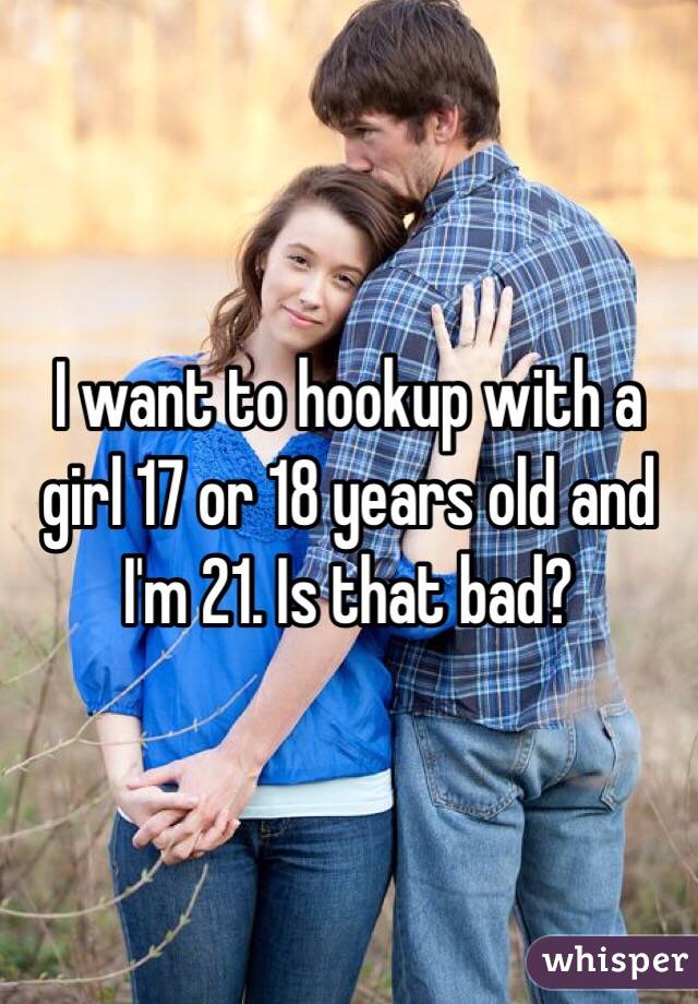 I want to hookup with a girl 17 or 18 years old and I'm 21. Is that bad?
