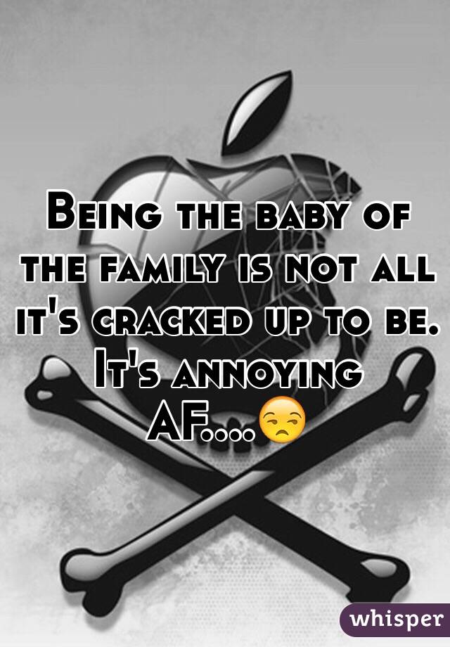 Being the baby of the family is not all it's cracked up to be. It's annoying AF....😒