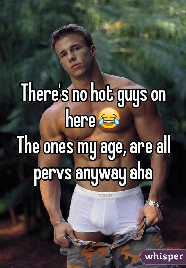 There's no hot guys on here😂 
The ones my age, are all pervs anyway aha 