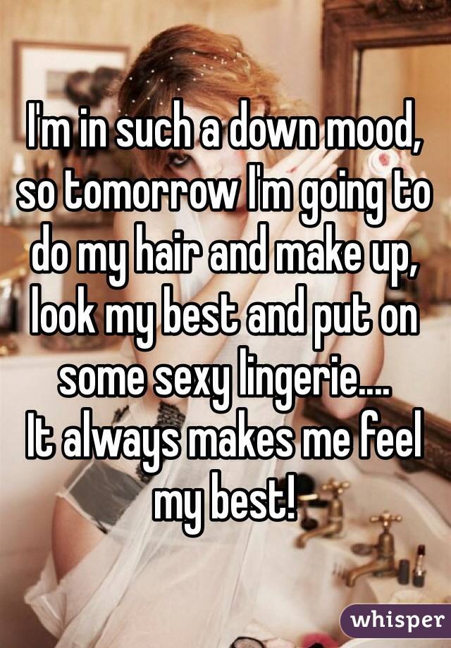 I'm in such a down mood, so tomorrow I'm going to do my hair and make up, look my best and put on some sexy lingerie....
It always makes me feel my best!