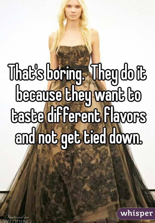 That's boring.  They do it because they want to taste different flavors and not get tied down.