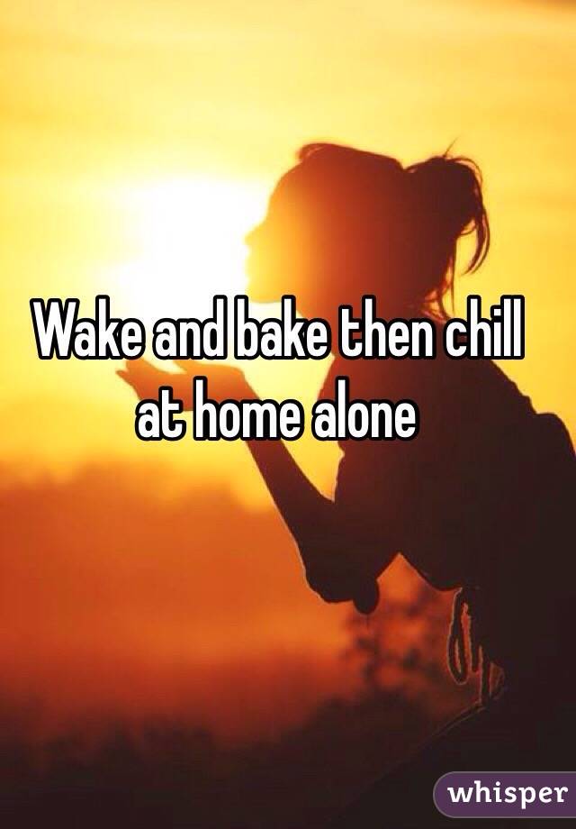 Wake and bake then chill at home alone 