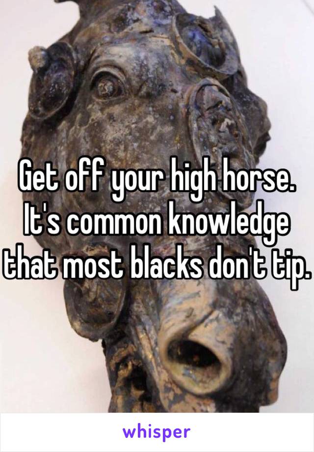 Get off your high horse. It's common knowledge that most blacks don't tip.