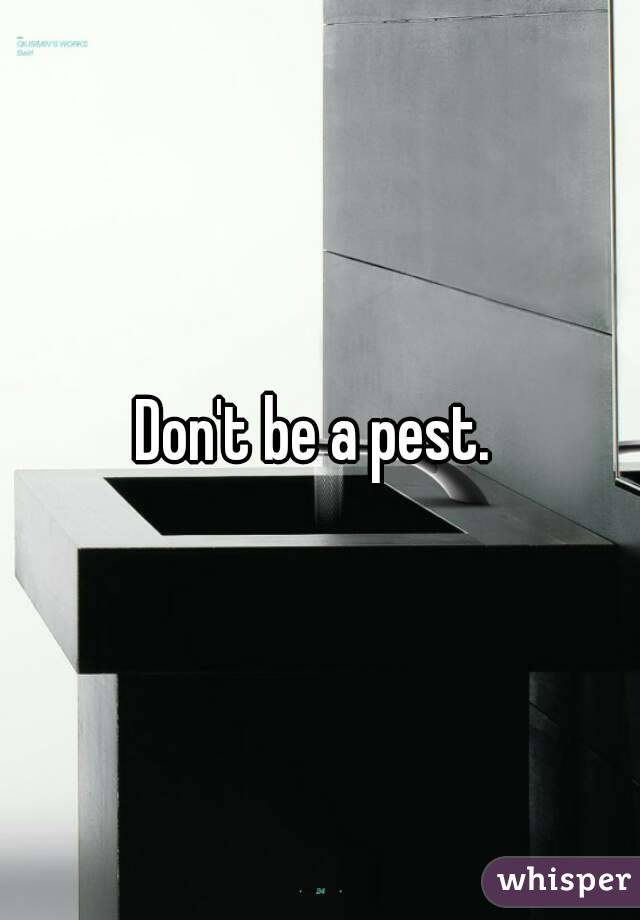 Don't be a pest. 