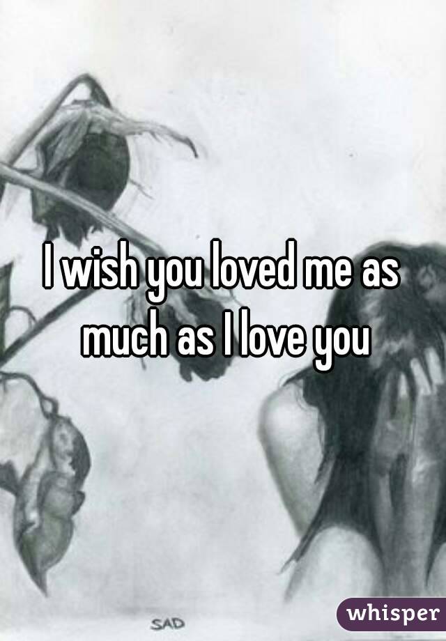 I wish you loved me as much as I love you
