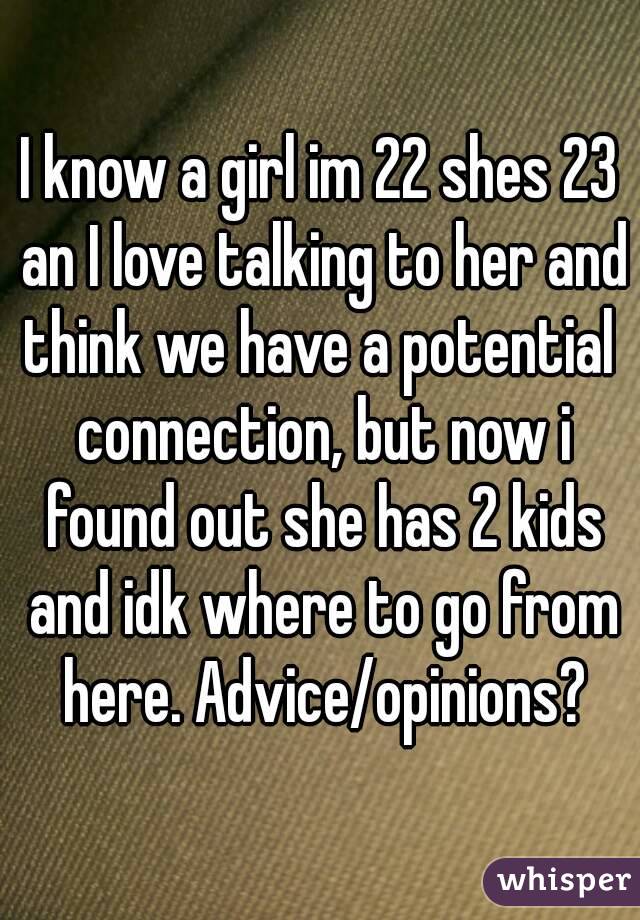 I know a girl im 22 shes 23 an I love talking to her and think we have a potential  connection, but now i found out she has 2 kids and idk where to go from here. Advice/opinions?