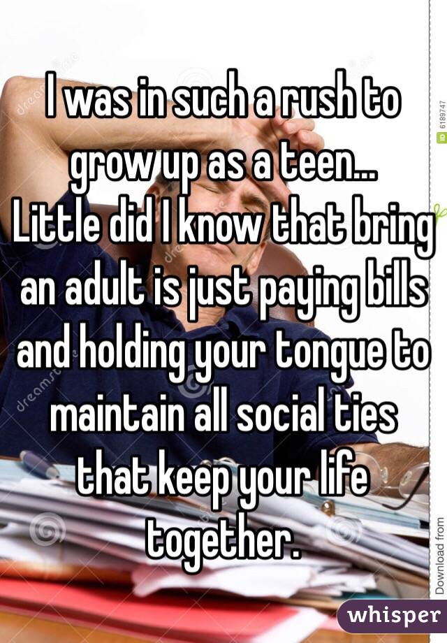 I was in such a rush to grow up as a teen...
Little did I know that bring an adult is just paying bills and holding your tongue to maintain all social ties that keep your life together.