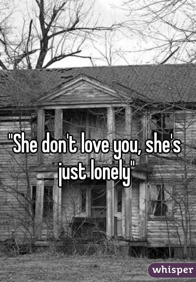 "She don't love you, she's just lonely"