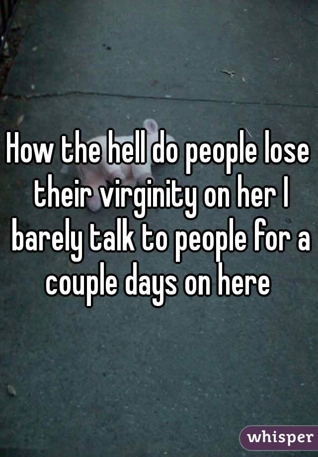 How the hell do people lose their virginity on her I barely talk to people for a couple days on here 