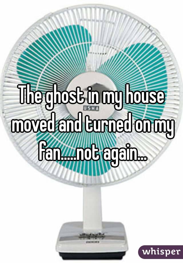 The ghost in my house moved and turned on my fan.....not again...