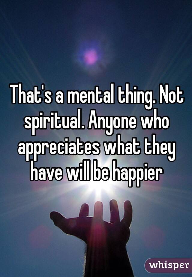 That's a mental thing. Not spiritual. Anyone who appreciates what they have will be happier