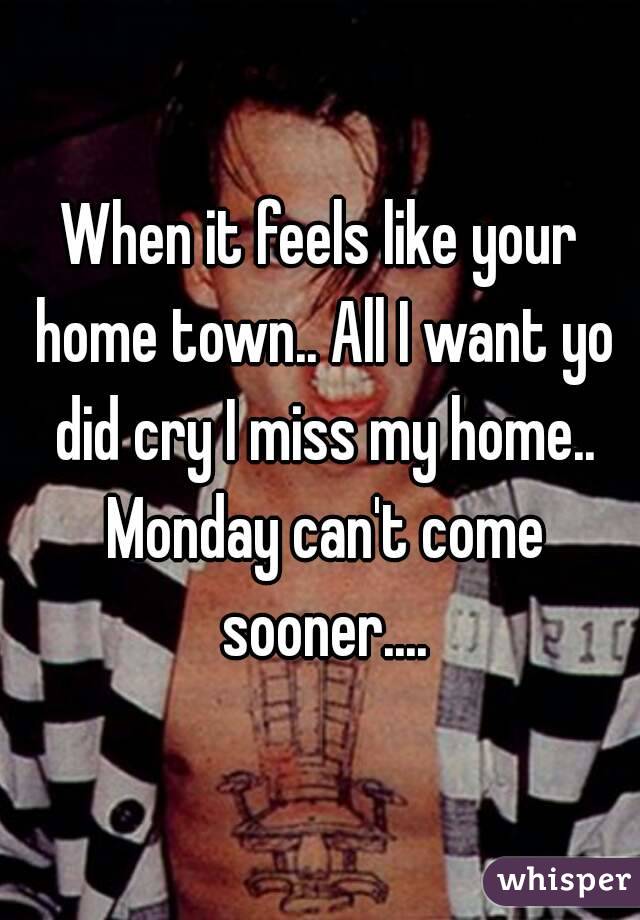 When it feels like your home town.. All I want yo did cry I miss my home.. Monday can't come sooner....