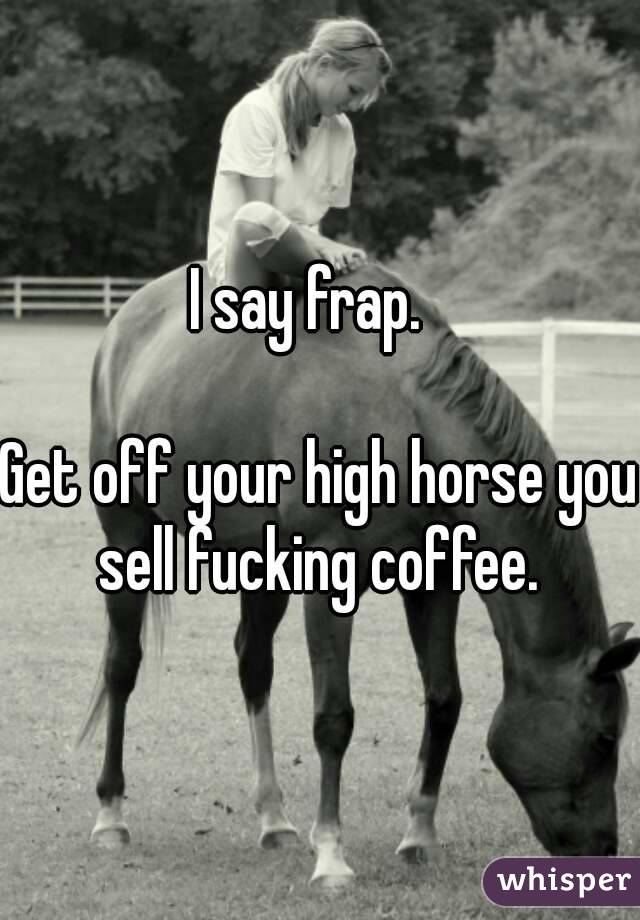 I say frap.  

Get off your high horse you sell fucking coffee. 

