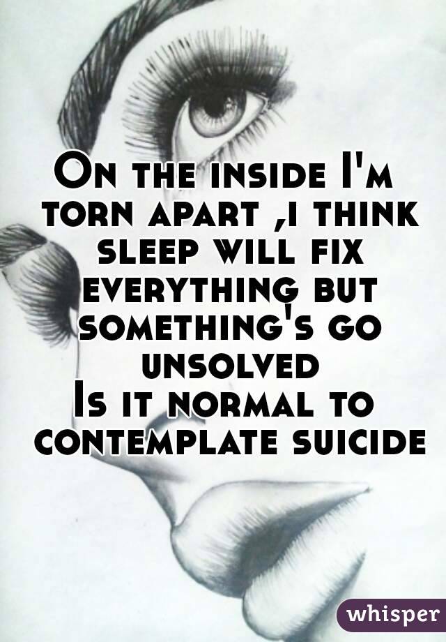 On the inside I'm torn apart ,i think sleep will fix everything but something's go unsolved
Is it normal to contemplate suicide