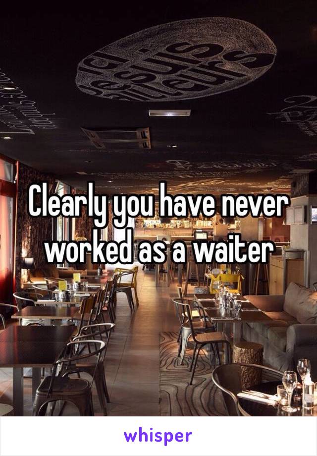 Clearly you have never worked as a waiter 