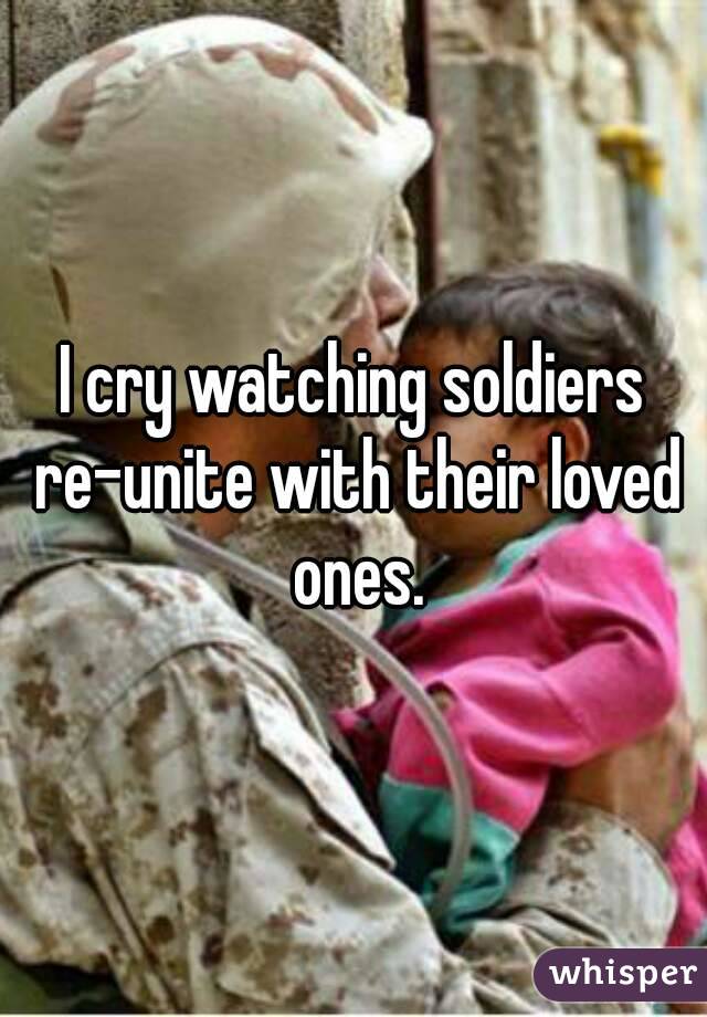 I cry watching soldiers re-unite with their loved ones.