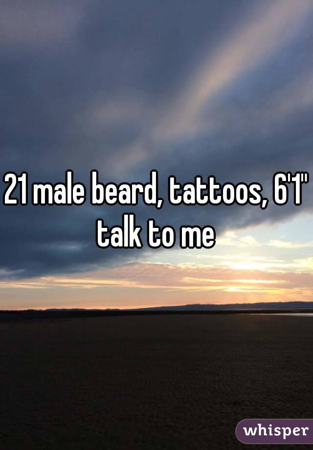 21 male beard, tattoos, 6'1" talk to me 