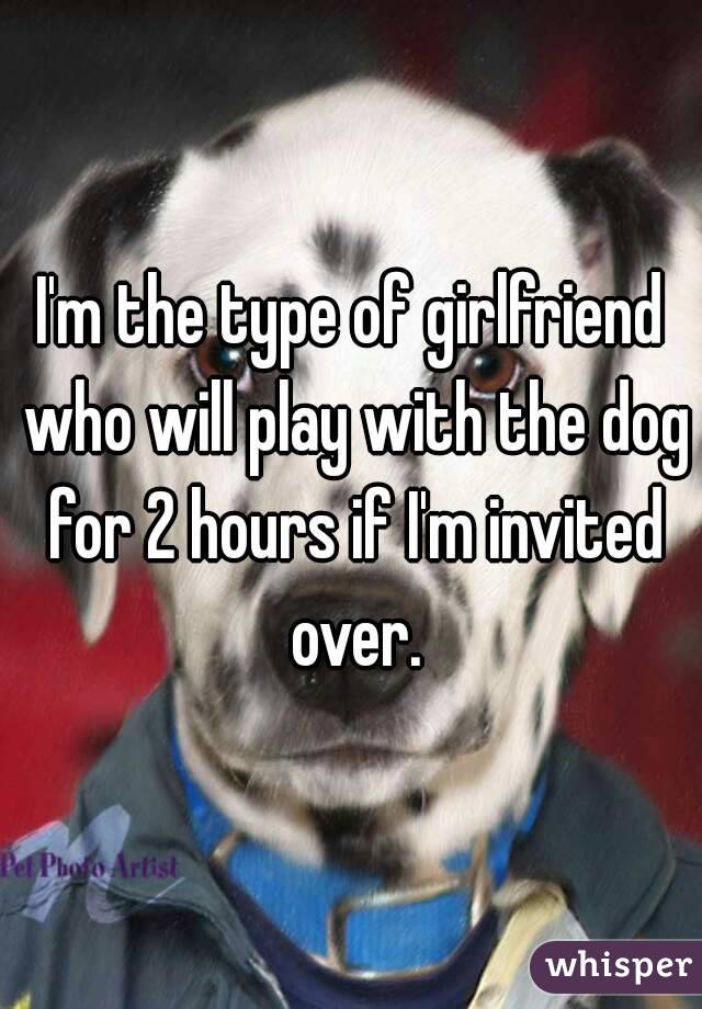 I'm the type of girlfriend who will play with the dog for 2 hours if I'm invited over.
