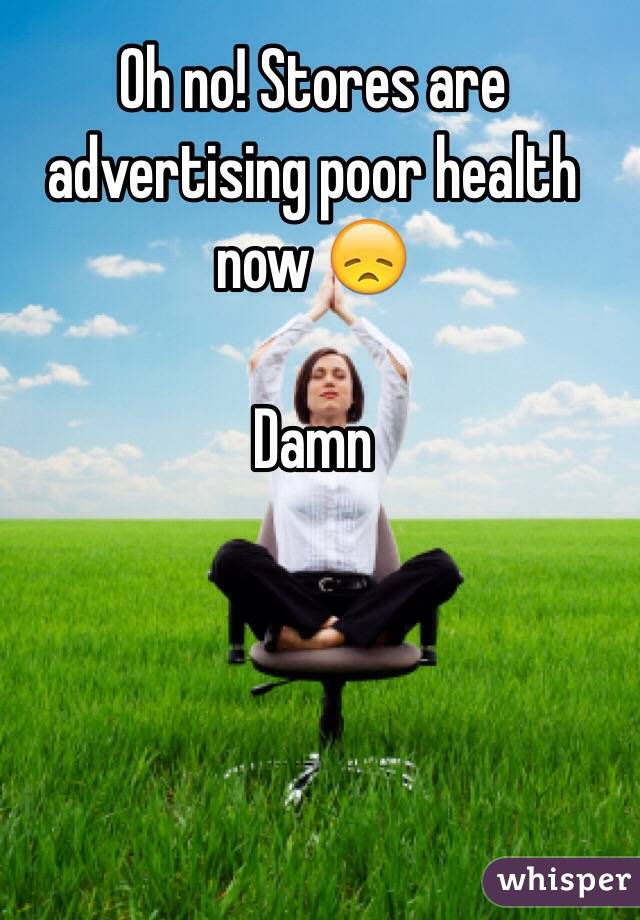 Oh no! Stores are advertising poor health now 😞

Damn