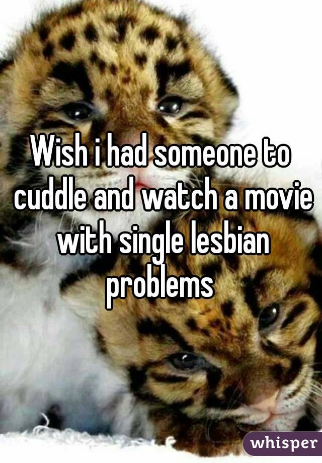 Wish i had someone to cuddle and watch a movie with single lesbian problems 