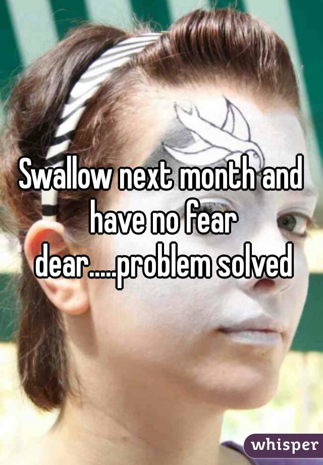 Swallow next month and have no fear dear.....problem solved