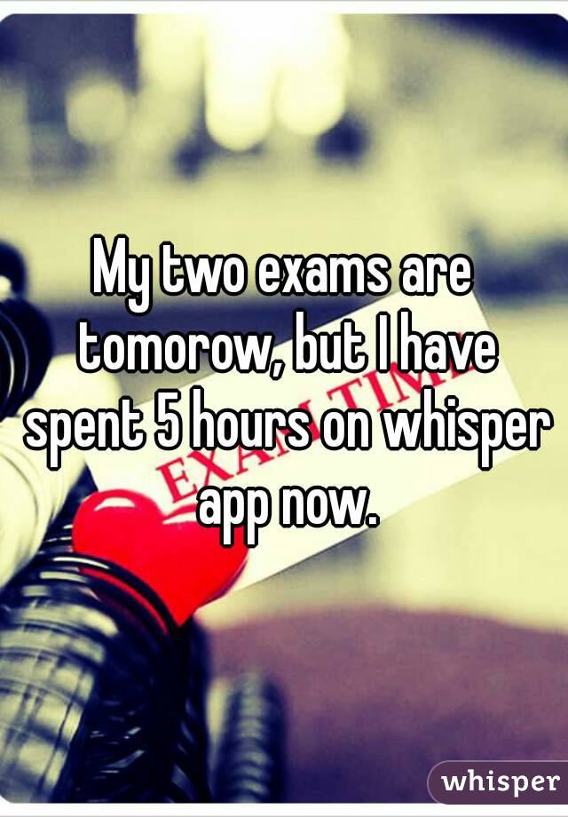 My two exams are tomorow, but I have spent 5 hours on whisper app now.