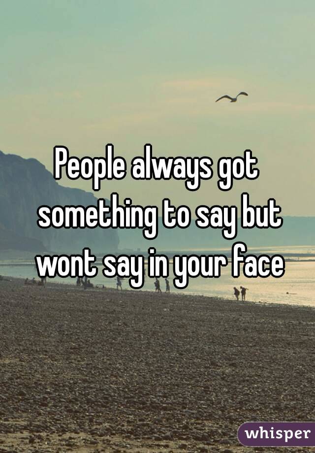 People always got something to say but wont say in your face