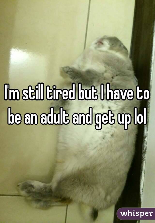 I'm still tired but I have to be an adult and get up lol 