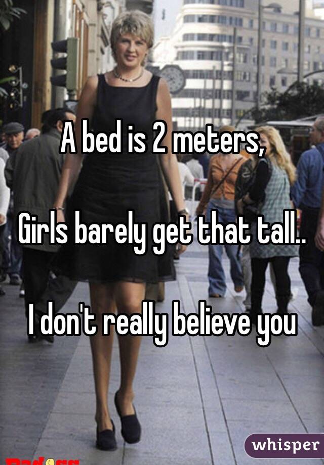 A bed is 2 meters,

Girls barely get that tall..

I don't really believe you 