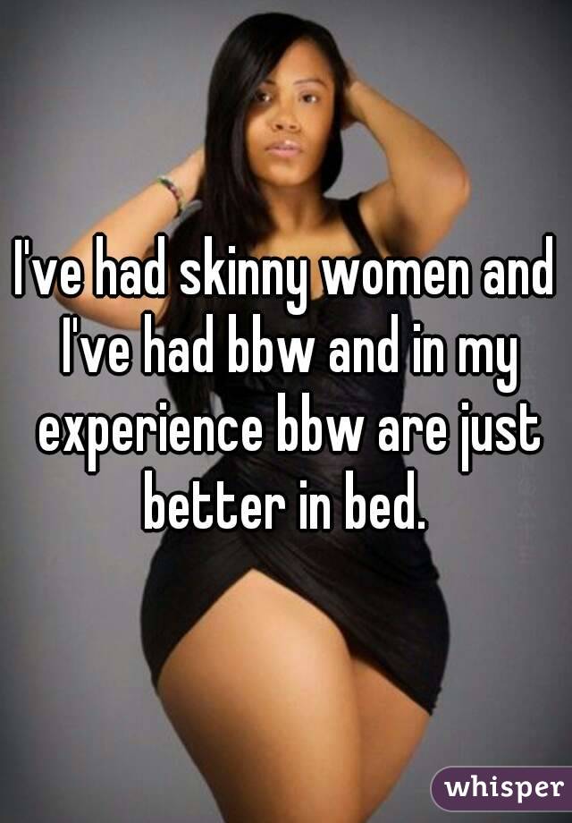 I've had skinny women and I've had bbw and in my experience bbw are just better in bed. 