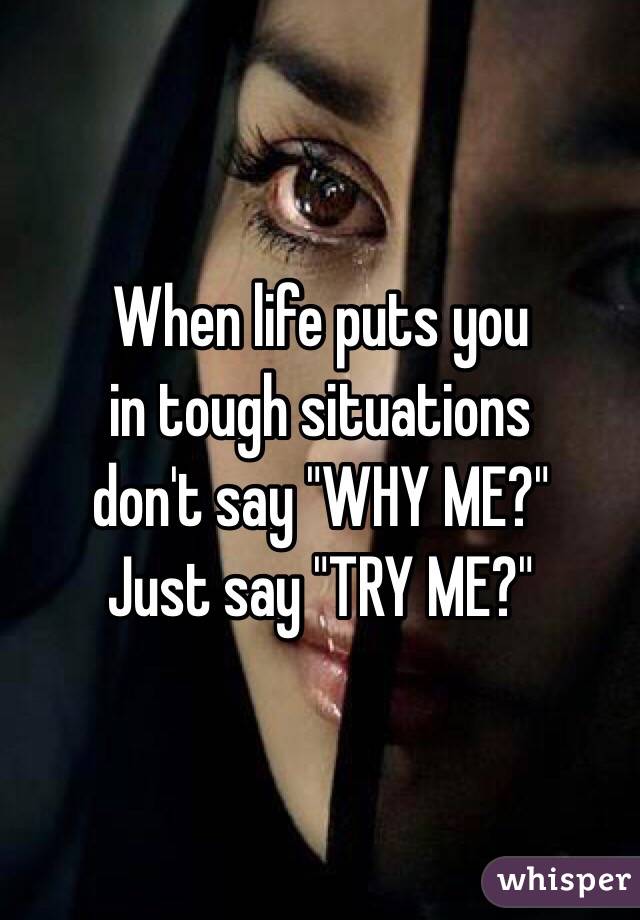 When life puts you 
in tough situations 
don't say "WHY ME?"
Just say "TRY ME?"