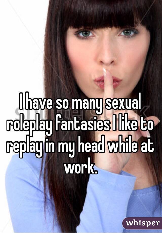 I have so many sexual roleplay fantasies I like to replay in my head while at work.