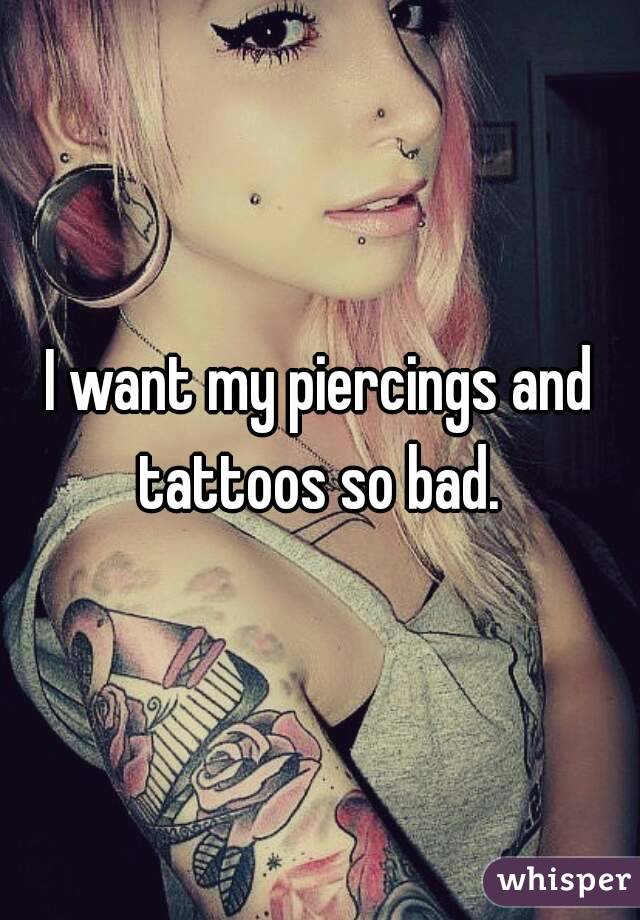 I want my piercings and tattoos so bad. 