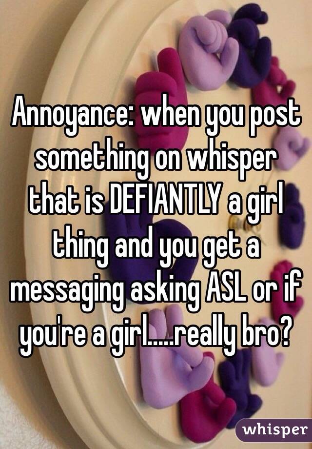 Annoyance: when you post something on whisper that is DEFIANTLY a girl thing and you get a messaging asking ASL or if you're a girl.....really bro?