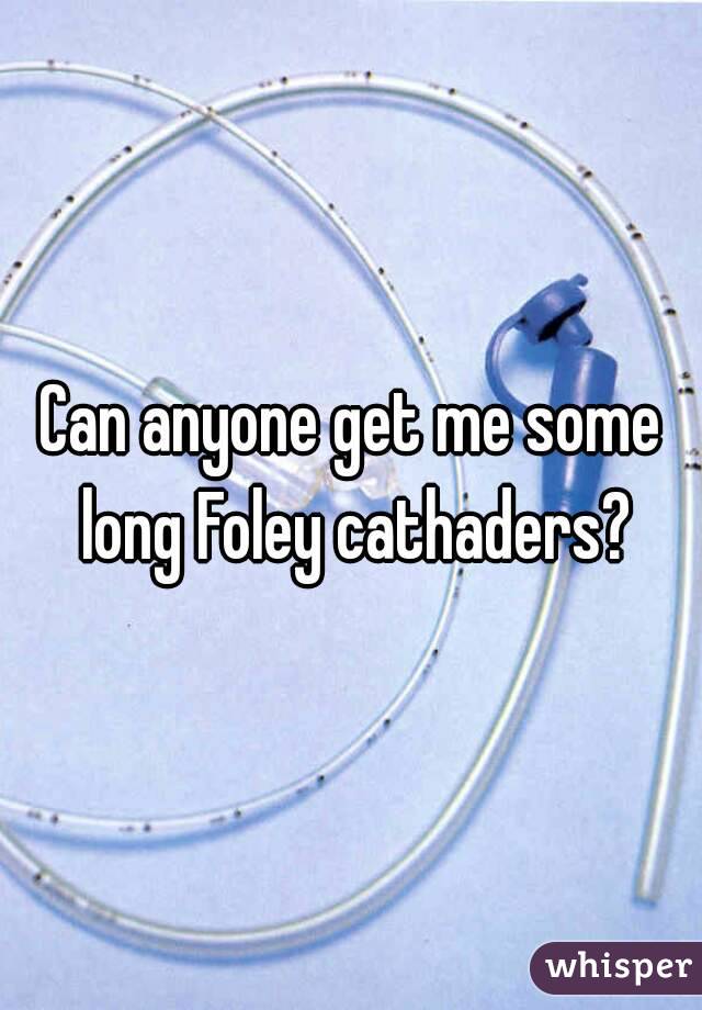 Can anyone get me some long Foley cathaders?