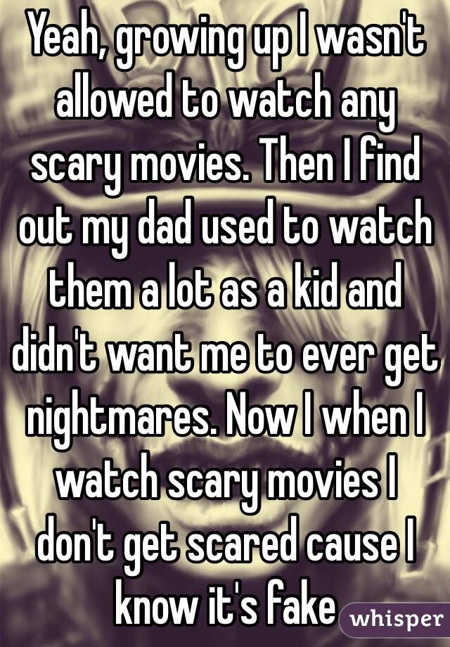 Yeah, growing up I wasn't allowed to watch any scary movies. Then I find out my dad used to watch them a lot as a kid and didn't want me to ever get nightmares. Now I when I watch scary movies I don't get scared cause I know it's fake