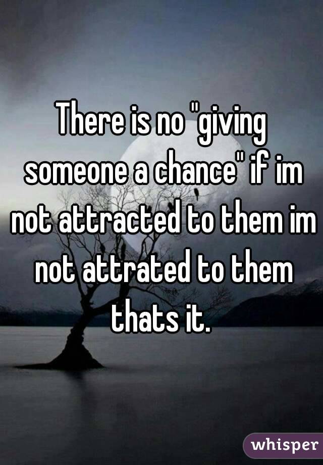 There is no "giving someone a chance" if im not attracted to them im not attrated to them thats it. 