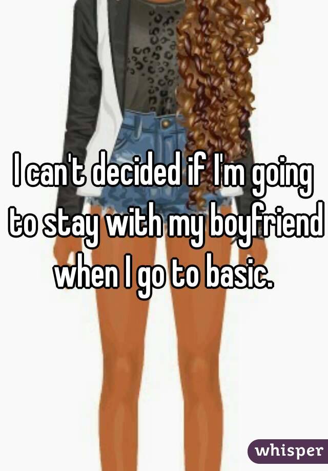 I can't decided if I'm going to stay with my boyfriend when I go to basic. 