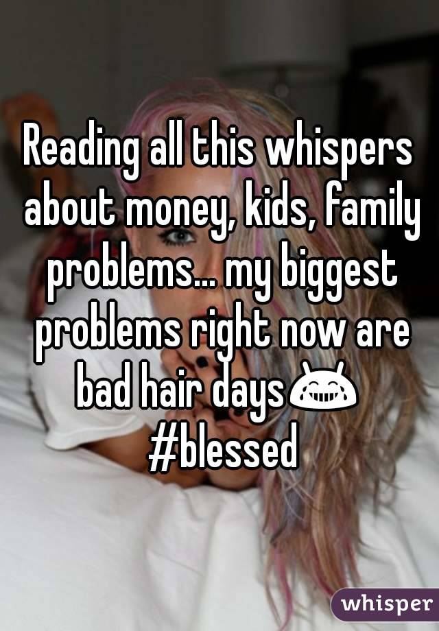 Reading all this whispers about money, kids, family problems... my biggest problems right now are bad hair days😂  #blessed