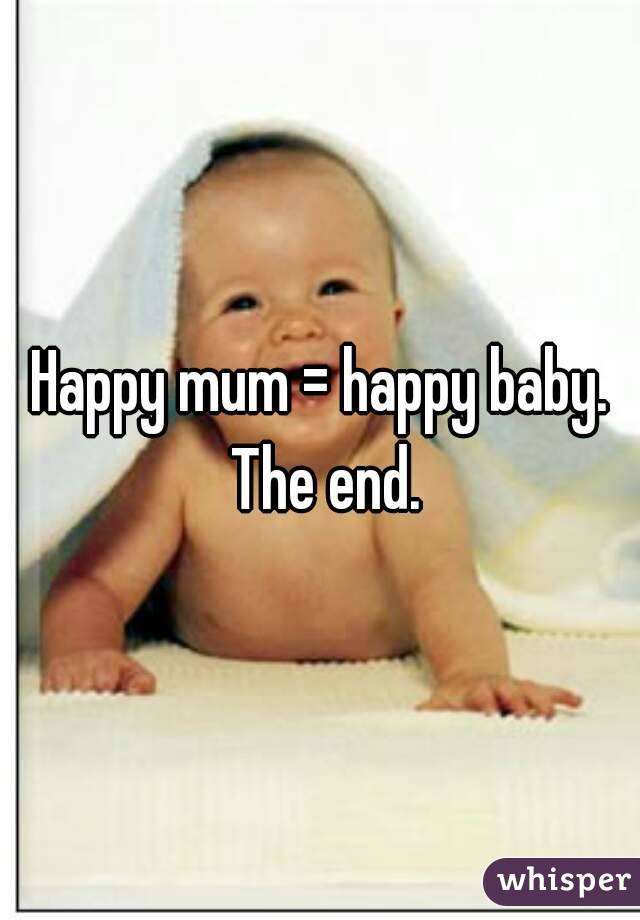 Happy mum = happy baby. The end.