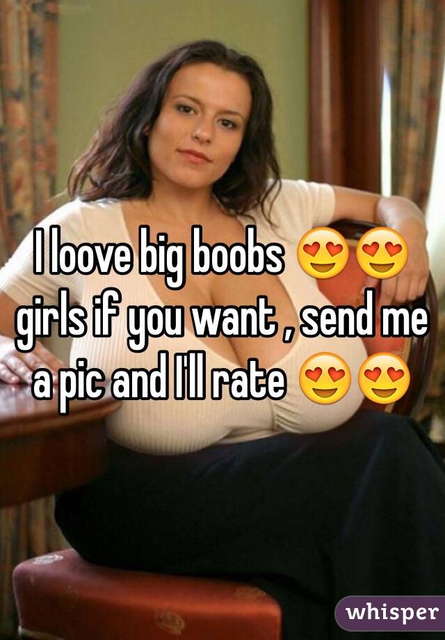 I loove big boobs 😍😍 girls if you want , send me a pic and I'll rate 😍😍